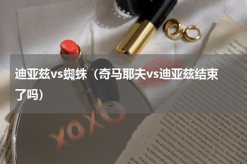 迪亚兹vs蜘蛛（奇马耶夫vs迪亚兹结束了吗）