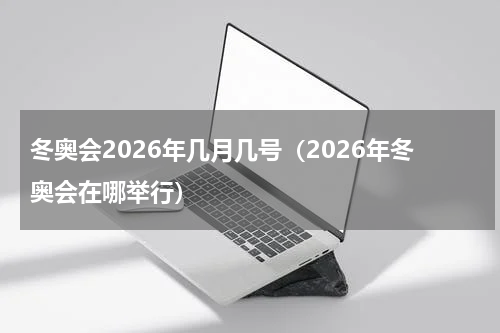 冬奥会2026年几月几号（2026年冬奥会在哪举行）