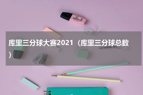 库里三分球大赛2021（库里三分球总数）