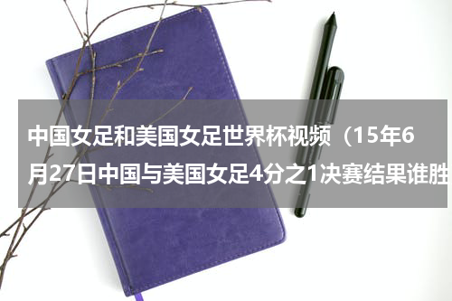 中国女足和美国女足世界杯视频（15年6月27日中国与美国女足4分之1决赛结果谁胜）