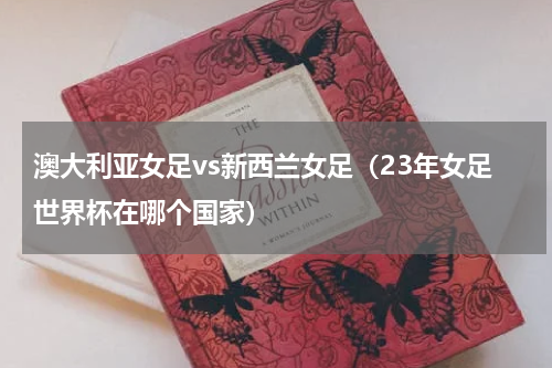 澳大利亚女足vs新西兰女足（23年女足世界杯在哪个国家）