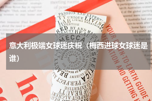 意大利极端女球迷庆祝（梅西进球女球迷是谁）