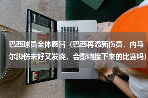 巴西球员全体感冒（巴西再添新伤员，内马尔脚伤未好又发烧，会影响接下来的比赛吗）