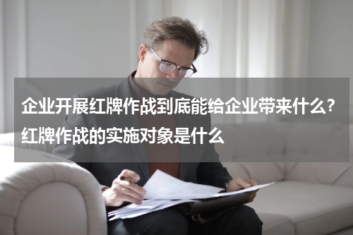 企业开展红牌作战到底能给企业带来什么？红牌作战的实施对象是什么