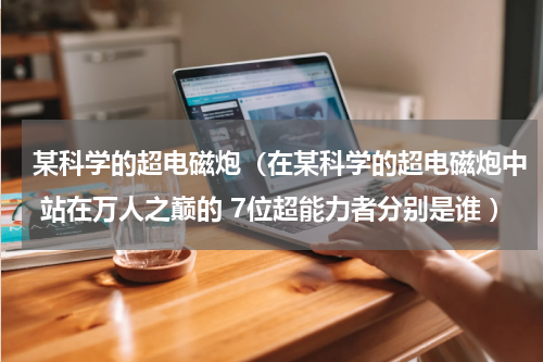 某科学的超电磁炮（在某科学的超电磁炮中 站在万人之巅的 7位超能力者分别是谁 ）