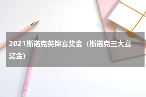 2021斯诺克英锦赛奖金（斯诺克三大赛奖金）