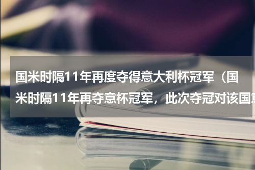 国米时隔11年再度夺得意大利杯冠军（国米时隔11年再夺意杯冠军，此次夺冠对该国意味着什么）