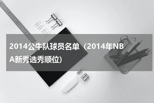 2014公牛队球员名单（2014年NBA新秀选秀顺位）