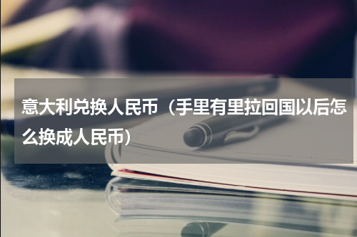 意大利兑换人民币（手里有里拉回国以后怎么换成人民币）