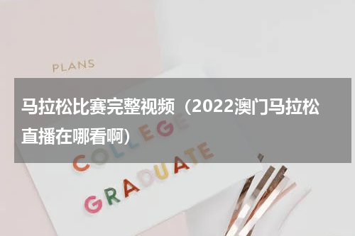 马拉松比赛完整视频（2022澳门马拉松直播在哪看啊）
