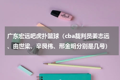 广东宏远吧虎扑篮球（cba裁判员姜志远、由世梁、辛艮伟、邢金明分别是几号）