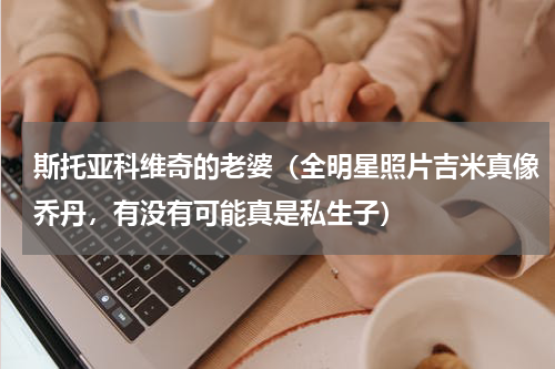 斯托亚科维奇的老婆（全明星照片吉米真像乔丹，有没有可能真是私生子）