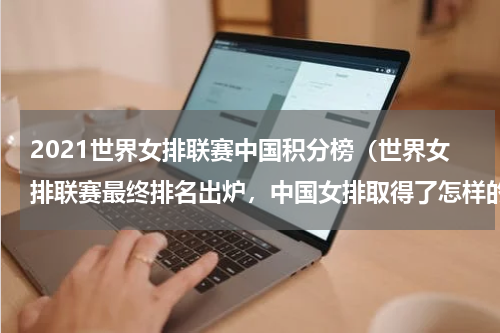 2021世界女排联赛中国积分榜（世界女排联赛最终排名出炉，中国女排取得了怎样的成绩）