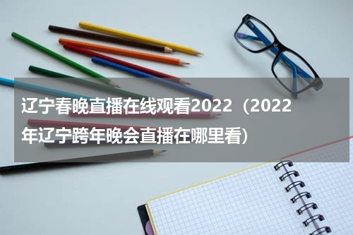 辽宁春晚直播在线观看2022（2022年辽宁跨年晚会直播在哪里看）