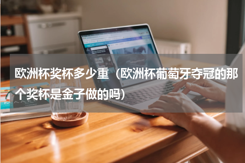 欧洲杯奖杯多少重（欧洲杯葡萄牙夺冠的那个奖杯是金子做的吗）