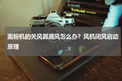 面粉机的关风器漏风怎么办？风机闭风启动原理