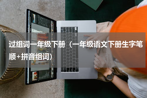 过组词一年级下册（一年级语文下册生字笔顺+拼音组词）