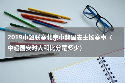 2019中超联赛北京中赫国安主场赛事（中超国安对人和比分是多少）