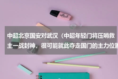 中超北京国安对武汉（中超年轻门将压哨救主一战封神，很可能就此夺走国门的主力位置）