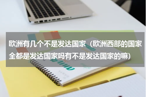 欧洲有几个不是发达国家（欧洲西部的国家全都是发达国家吗有不是发达国家的嘛）