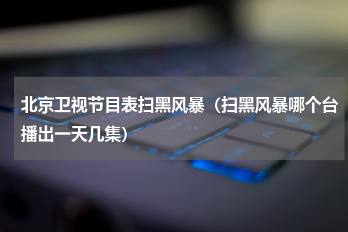 北京卫视节目表扫黑风暴（扫黑风暴哪个台播出一天几集）