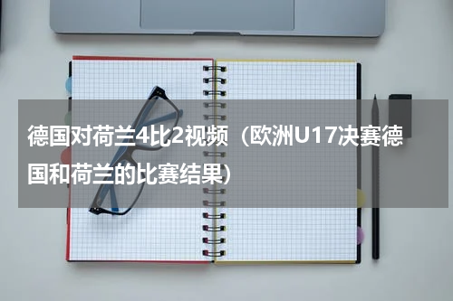 德国对荷兰4比2视频（欧洲U17决赛德国和荷兰的比赛结果）