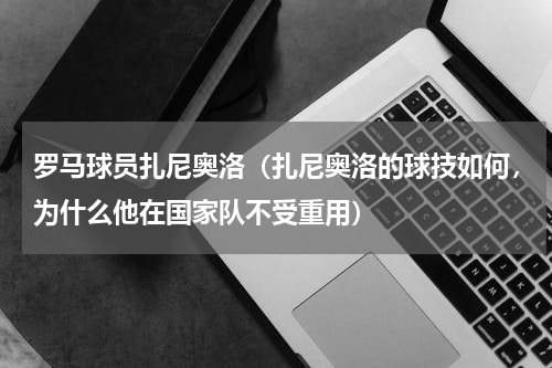 罗马球员扎尼奥洛（扎尼奥洛的球技如何，为什么他在国家队不受重用）