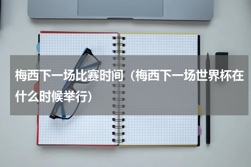 梅西下一场比赛时间（梅西下一场世界杯在什么时候举行）