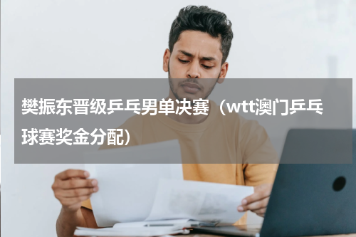 樊振东晋级乒乓男单决赛（wtt澳门乒乓球赛奖金分配）