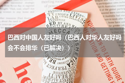 巴西对中国人友好吗（巴西人对华人友好吗会不会排华（已解决））