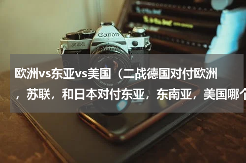 欧洲vs东亚vs美国（二战德国对付欧洲，苏联，和日本对付东亚，东南亚，美国哪个作战难度大一些）