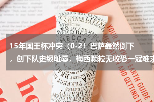 15年国王杯冲突（0-2！巴萨轰然倒下，创下队史级耻辱，梅西颗粒无收恐一冠难求）