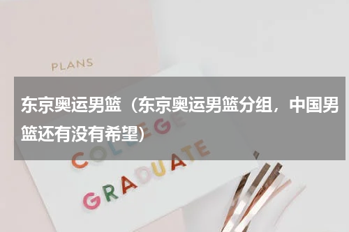 东京奥运男篮（东京奥运男篮分组，中国男篮还有没有希望）