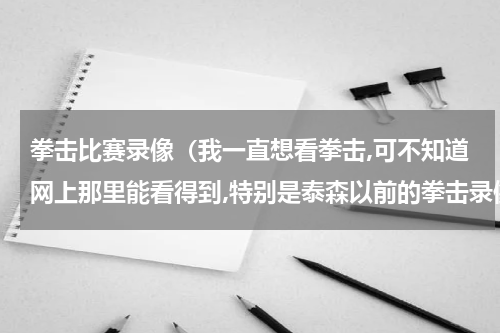 拳击比赛录像（我一直想看拳击,可不知道网上那里能看得到,特别是泰森以前的拳击录像.）