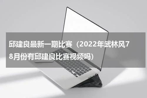 邱建良最新一期比赛（2022年武林风78月份有邱建良比赛视频吗）