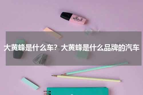 大黄蜂是什么车？大黄蜂是什么品牌的汽车