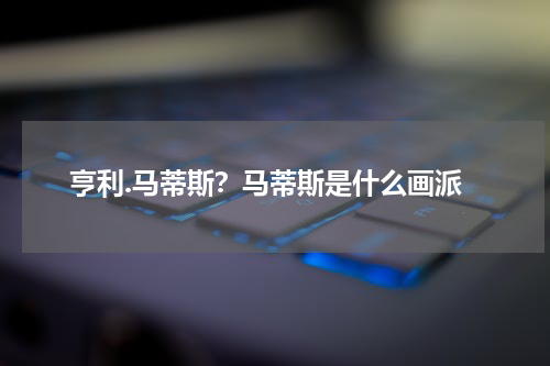 亨利.马蒂斯？马蒂斯是什么画派