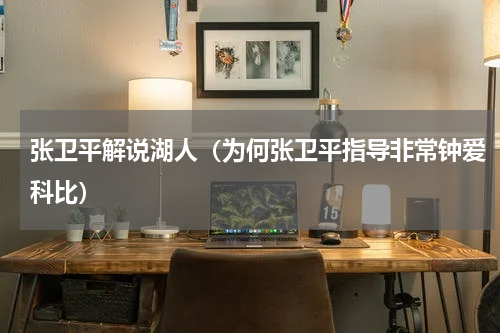 张卫平解说湖人（为何张卫平指导非常钟爱科比）