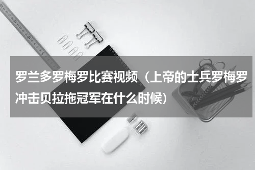 罗兰多罗梅罗比赛视频（上帝的士兵罗梅罗冲击贝拉拖冠军在什么时候）