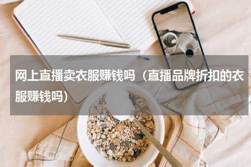 网上直播卖衣服赚钱吗（直播品牌折扣的衣服赚钱吗）