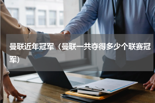 曼联近年冠军（曼联一共夺得多少个联赛冠军）