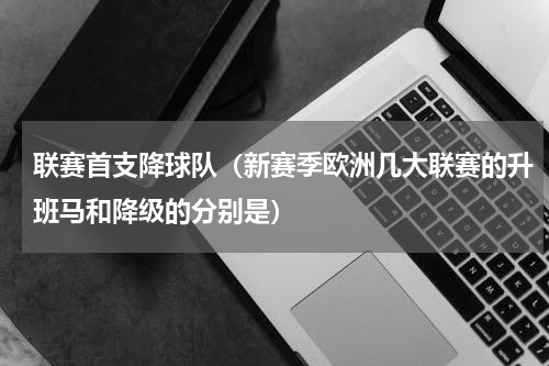 联赛首支降球队（新赛季欧洲几大联赛的升班马和降级的分别是）