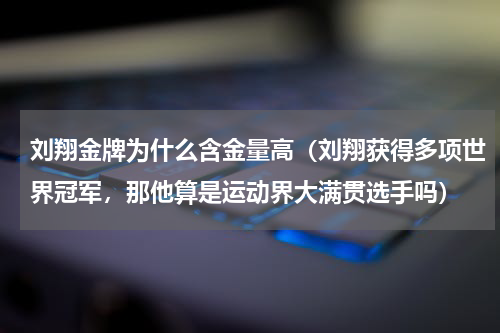 刘翔金牌为什么含金量高（刘翔获得多项世界冠军，那他算是运动界大满贯选手吗）