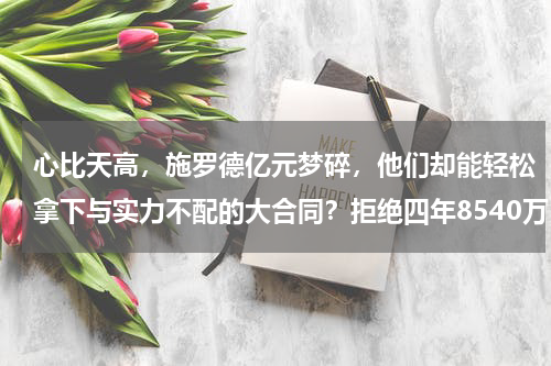 心比天高，施罗德亿元梦碎，他们却能轻松拿下与实力不配的大合同？拒绝四年8540万，只等来一年590万，施罗德为何得不到大合同
