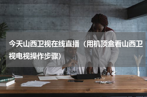 今天山西卫视在线直播（用机顶盒看山西卫视电视操作步骤）