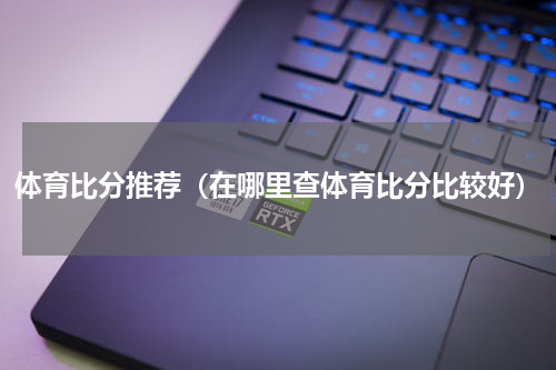 体育比分推荐（在哪里查体育比分比较好）
