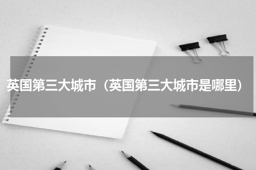 英国第三大城市（英国第三大城市是哪里）