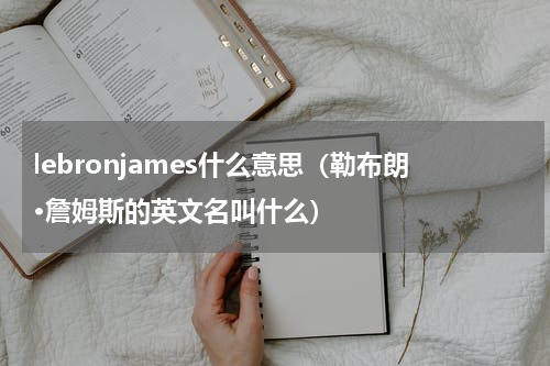 lebronjames什么意思（勒布朗·詹姆斯的英文名叫什么）