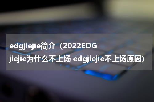 edgjiejie简介（2022EDGjiejie为什么不上场 edgjiejie不上场原因）