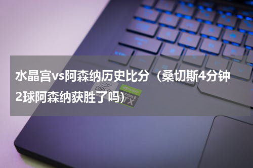 水晶宫vs阿森纳历史比分（桑切斯4分钟2球阿森纳获胜了吗）